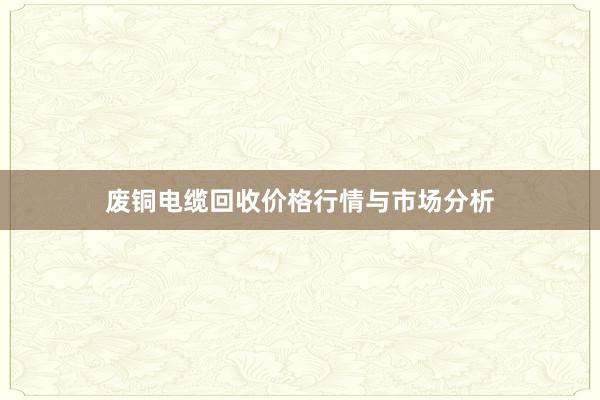 废铜电缆回收价格行情与市场分析